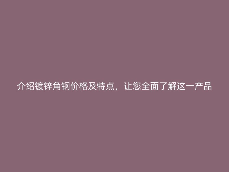 介紹鍍鋅角鋼價格及特點，讓您全面了解這一產(chǎn)品