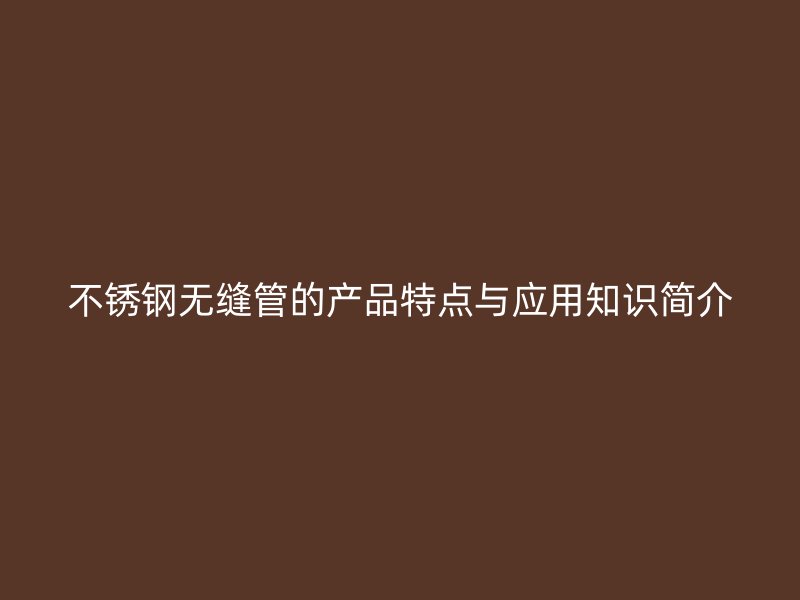 不銹鋼無縫管的產品特點與應用知識簡介