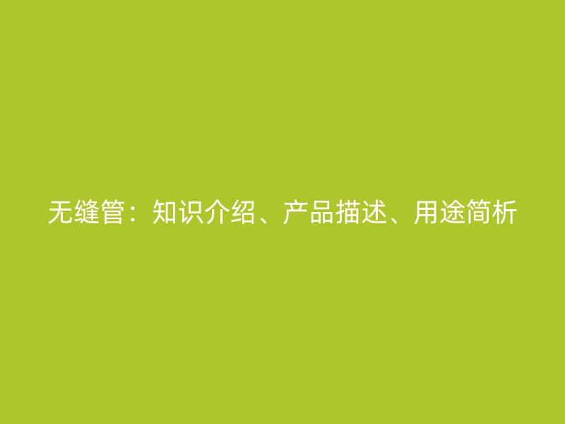 無(wú)縫管：知識(shí)介紹、產(chǎn)品描述、用途簡(jiǎn)析