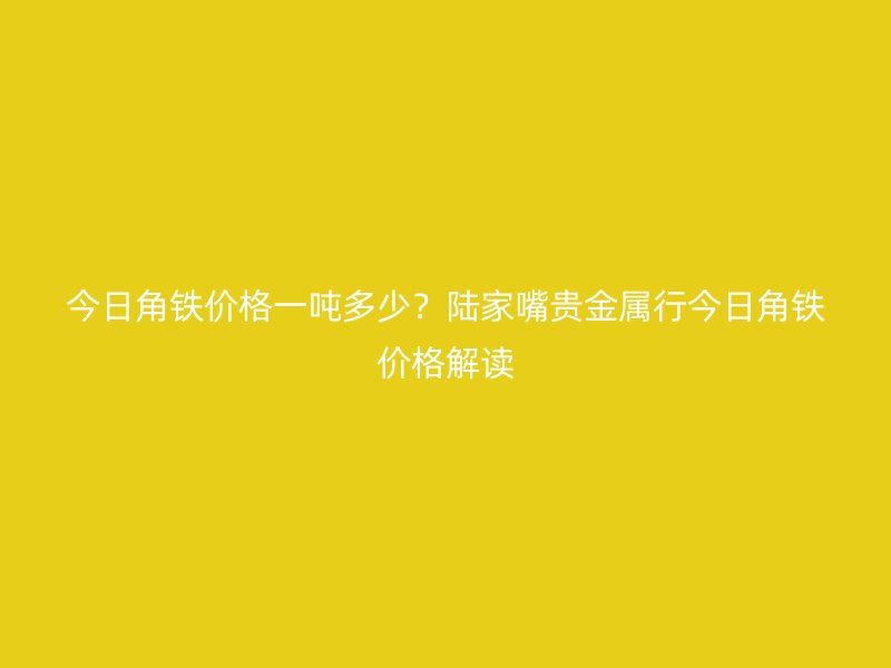 今日角鐵價格一噸多少？陸家嘴貴金屬行今日角鐵價格解讀