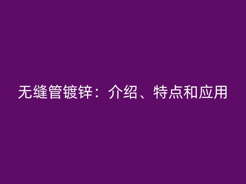 無縫管鍍鋅：介紹、特點和應用