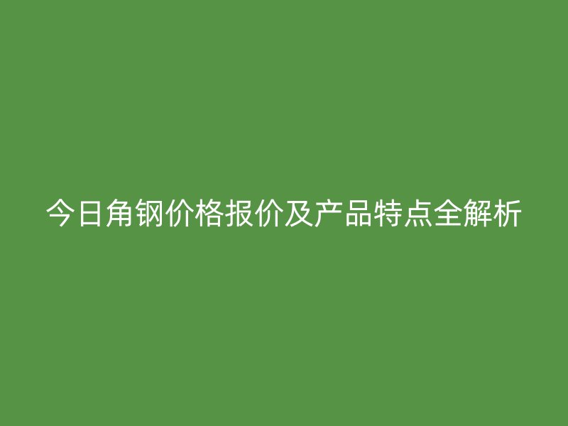 今日角鋼價格報價及產(chǎn)品特點全解析