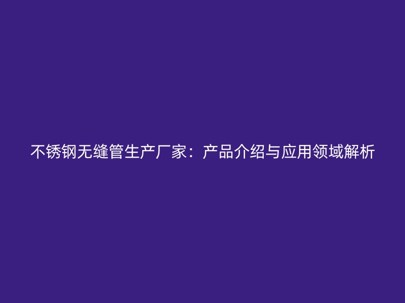 不銹鋼無(wú)縫管生產(chǎn)廠家：產(chǎn)品介紹與應(yīng)用領(lǐng)域解析