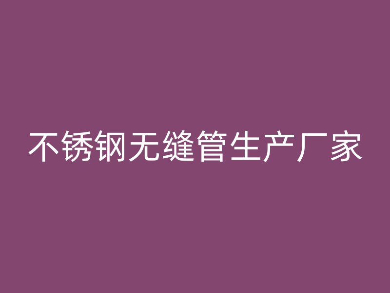 不銹鋼無(wú)縫管生產(chǎn)廠(chǎng)家