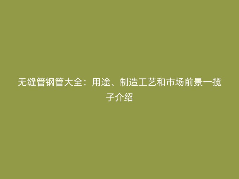 無縫管鋼管大全：用途、制造工藝和市場前景一攬子介紹