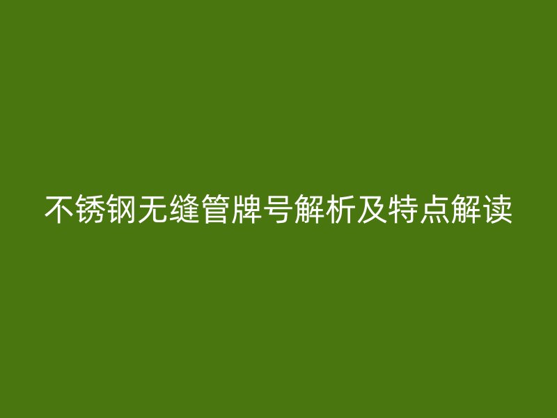 不銹鋼無縫管牌號解析及特點解讀