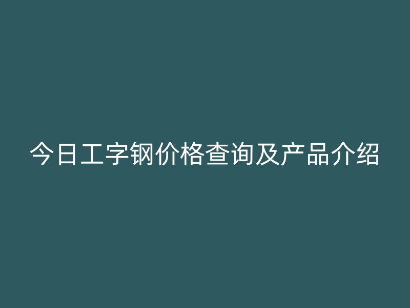 今日工字鋼價格查詢及產(chǎn)品介紹