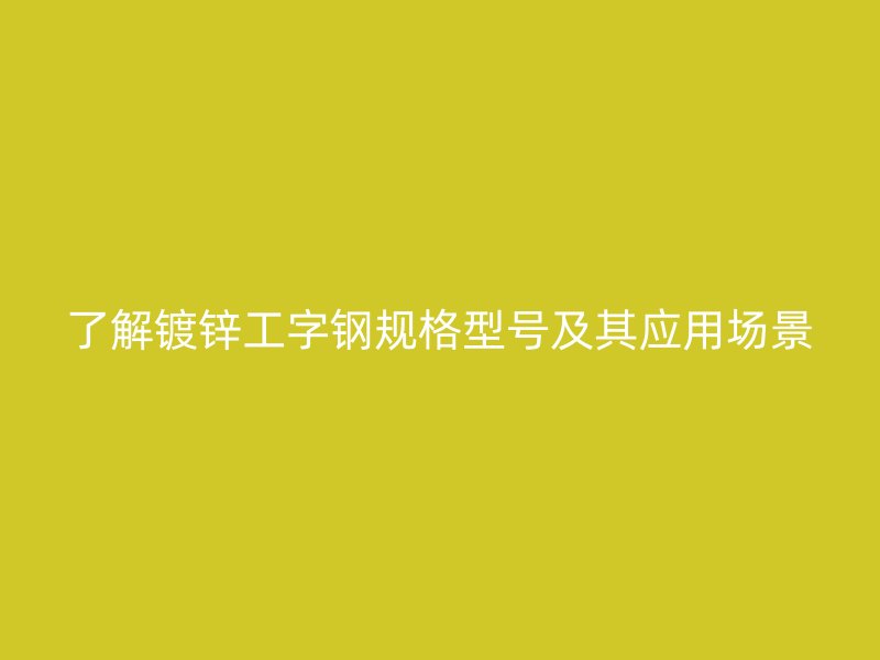 了解鍍鋅工字鋼規(guī)格型號(hào)及其應(yīng)用場(chǎng)景