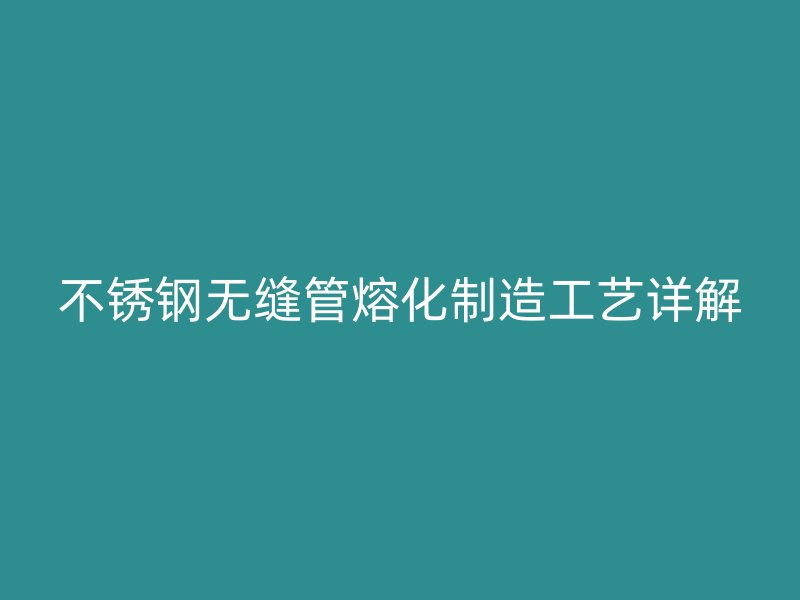 不銹鋼無縫管熔化制造工藝詳解
