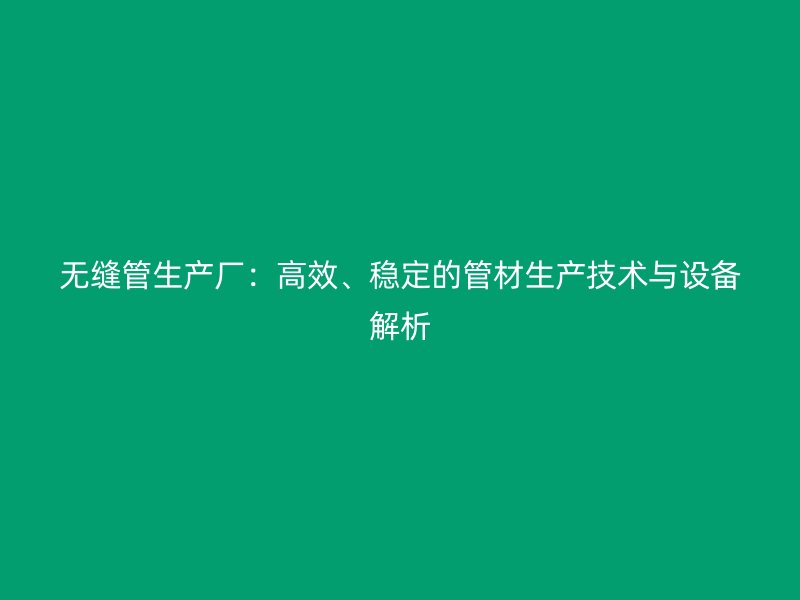 無縫管生產(chǎn)廠：高效、穩(wěn)定的管材生產(chǎn)技術(shù)與設(shè)備解析