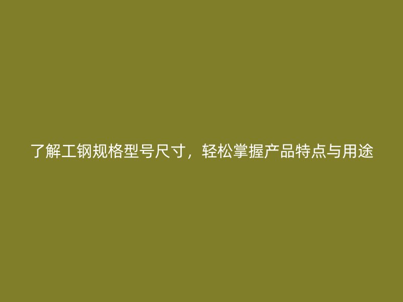了解工鋼規(guī)格型號尺寸，輕松掌握產(chǎn)品特點與用途