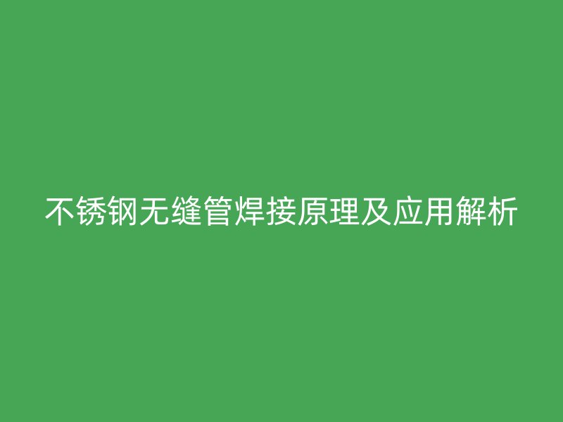 不銹鋼無縫管焊接原理及應(yīng)用解析