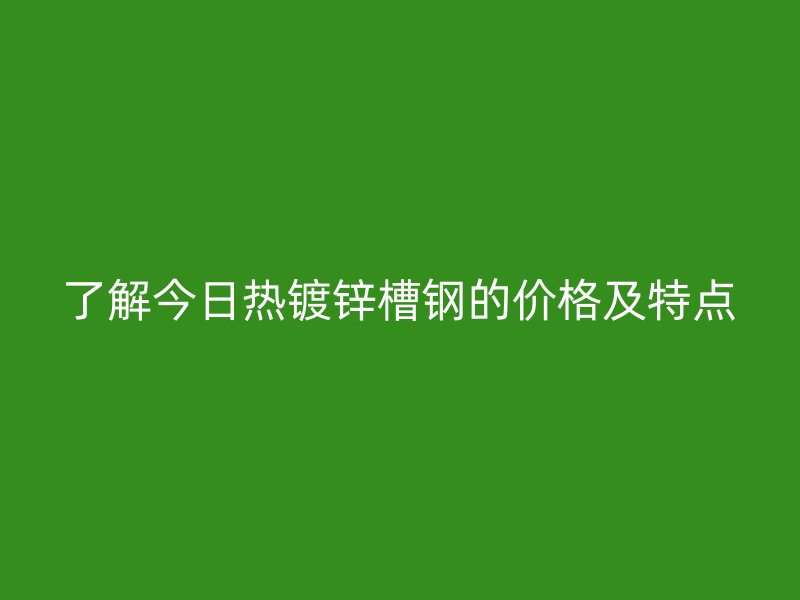 了解今日熱鍍鋅槽鋼的價格及特點