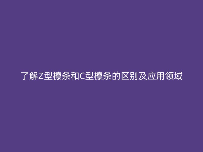 了解Z型檁條和C型檁條的區(qū)別及應(yīng)用領(lǐng)域