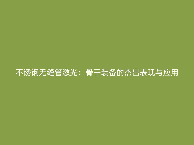不銹鋼無縫管激光:骨干裝備的杰出表現(xiàn)與應用