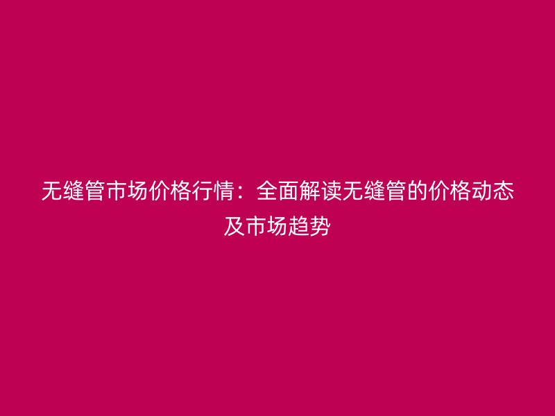 無縫管市場價格行情：全面解讀無縫管的價格動態(tài)及市場趨勢