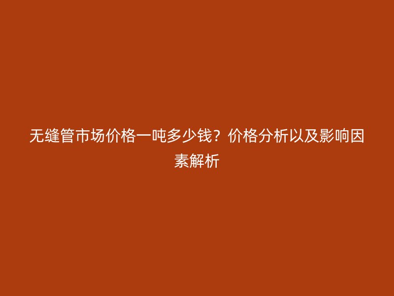 無縫管市場價格一噸多少錢？價格分析以及影響因素解析