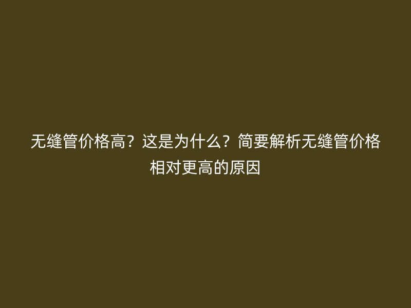 無(wú)縫管價(jià)格高？這是為什么？簡(jiǎn)要解析無(wú)縫管價(jià)格相對(duì)更高的原因