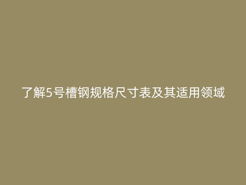 了解5號槽鋼規(guī)格尺寸表及其適用領(lǐng)域