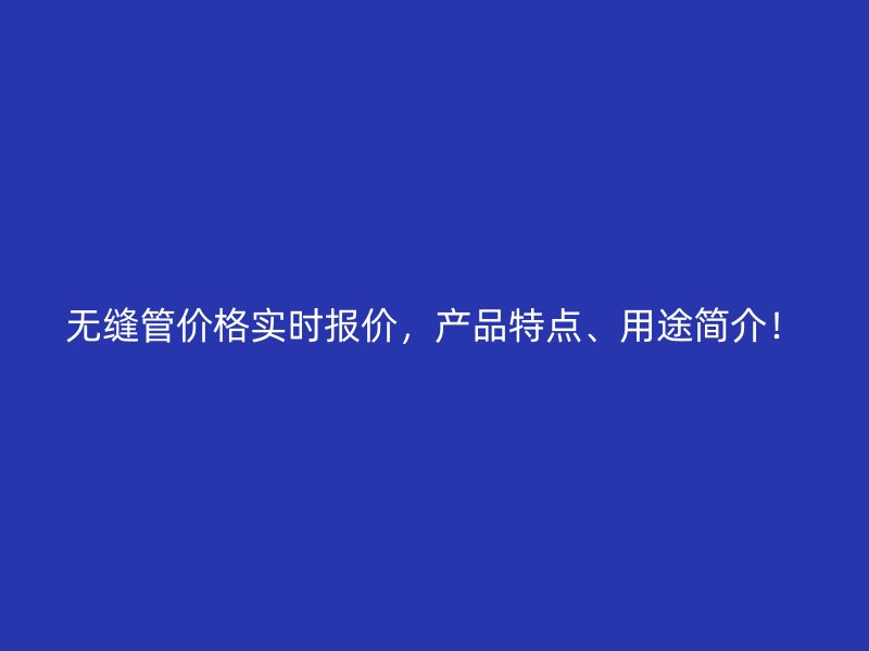無縫管價(jià)格實(shí)時(shí)報(bào)價(jià)，產(chǎn)品特點(diǎn)、用途簡介！