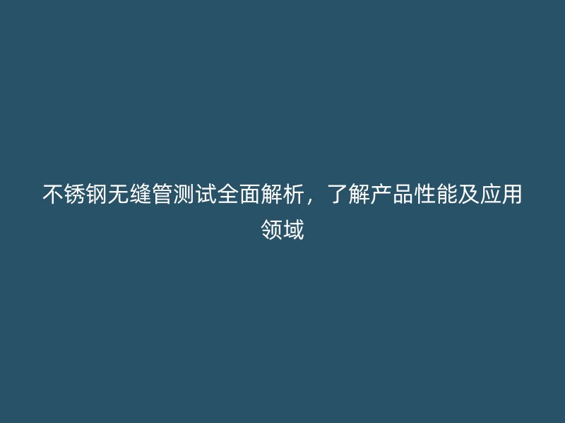 不銹鋼無(wú)縫管測(cè)試全面解析，了解產(chǎn)品性能及應(yīng)用領(lǐng)域