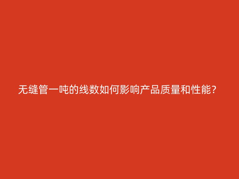 無(wú)縫管一噸的線(xiàn)數(shù)如何影響產(chǎn)品質(zhì)量和性能？