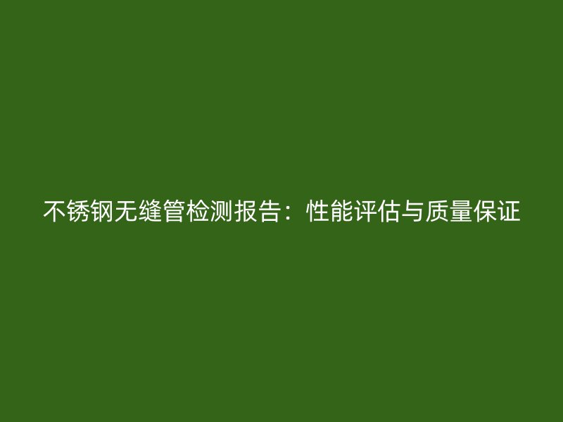 不銹鋼無縫管檢測報告：性能評估與質(zhì)量保證