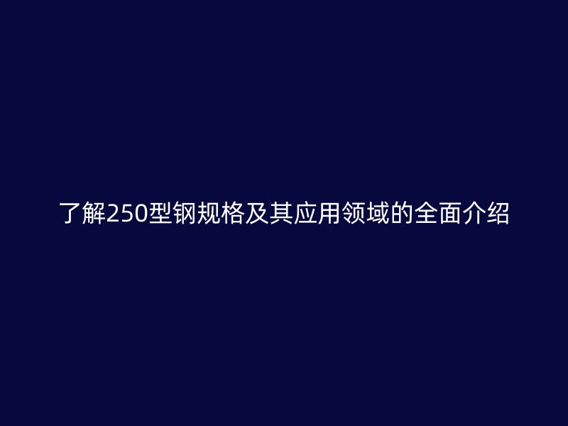 了解250型鋼規(guī)格及其應用領域的全面介紹