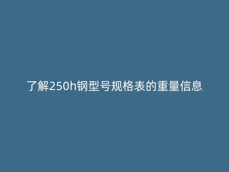 了解250h鋼型號(hào)規(guī)格表的重量信息