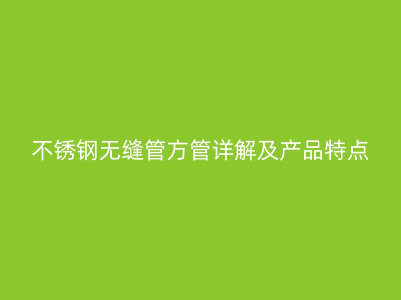 不銹鋼無縫管方管詳解及產(chǎn)品特點(diǎn)