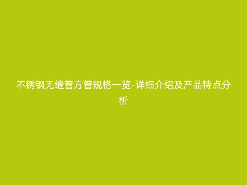 不銹鋼無縫管方管規(guī)格一覽-詳細(xì)介紹及產(chǎn)品特點(diǎn)分析