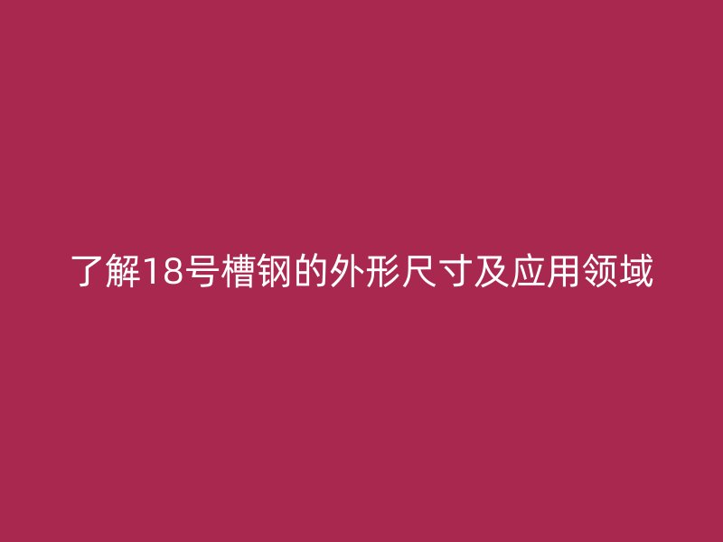 了解18號槽鋼的外形尺寸及應(yīng)用領(lǐng)域