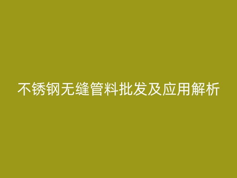 不銹鋼無縫管料批發(fā)及應(yīng)用解析