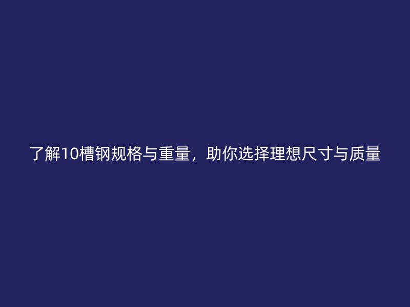 了解10槽鋼規(guī)格與重量，助你選擇理想尺寸與質(zhì)量