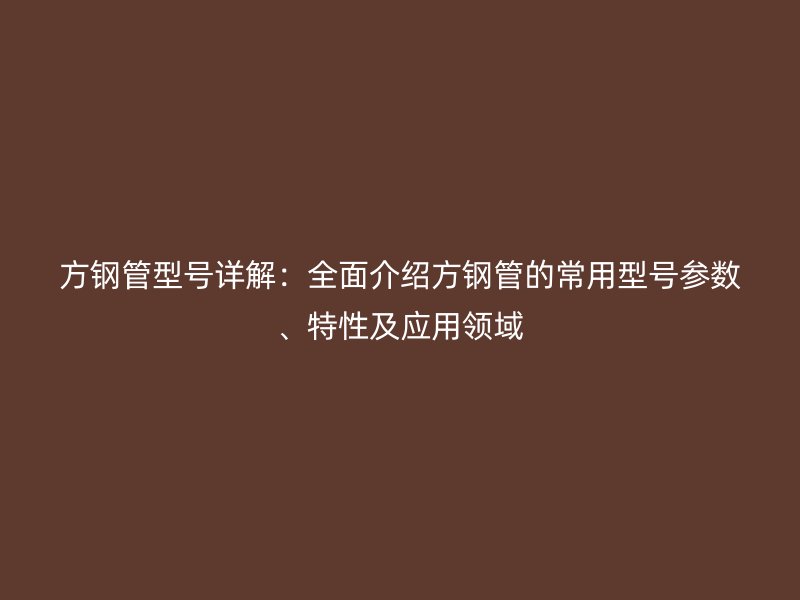 方鋼管型號詳解：全面介紹方鋼管的常用型號參數(shù)、特性及應(yīng)用領(lǐng)域