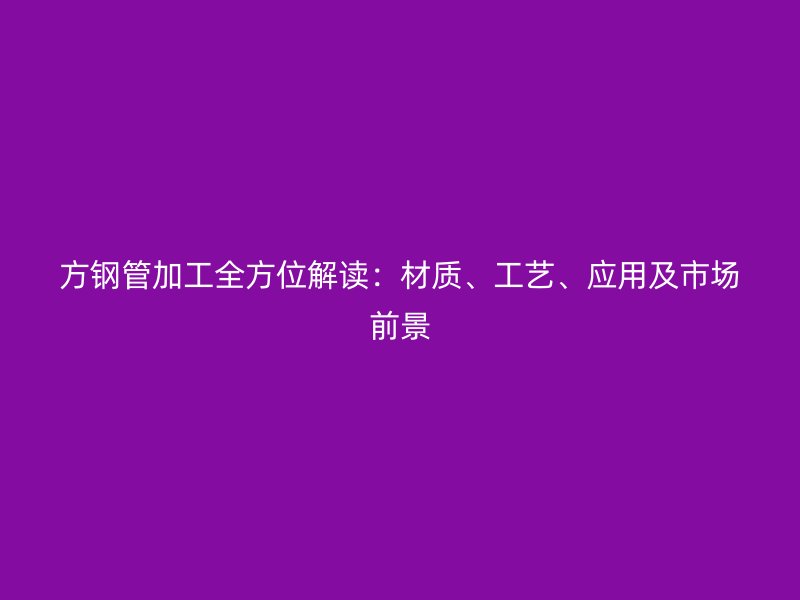 方鋼管加工全方位解讀：材質(zhì)、工藝、應(yīng)用及市場前景