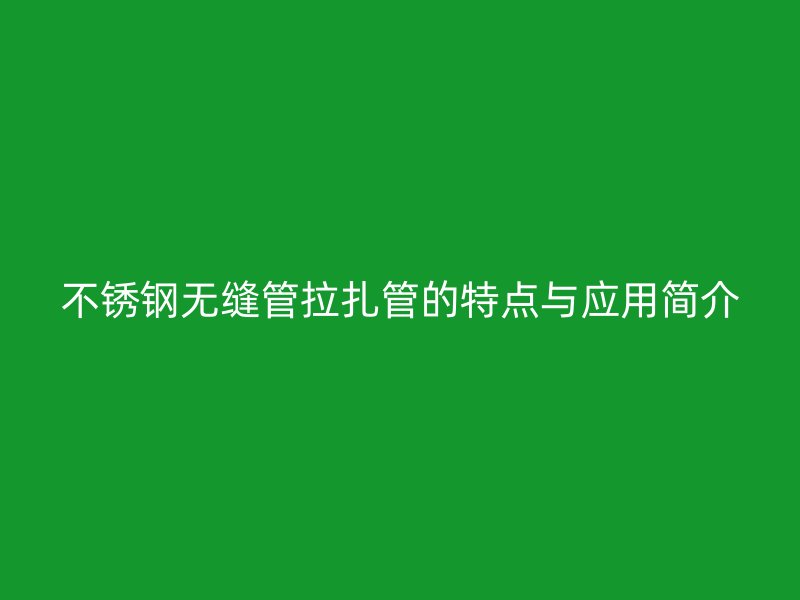 不銹鋼無縫管拉扎管的特點與應用簡介