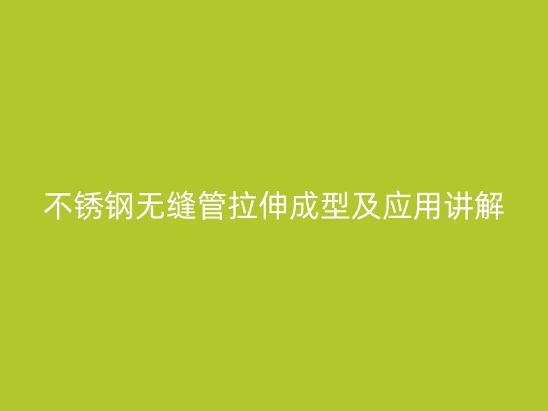 不銹鋼無縫管拉伸成型及應(yīng)用講解