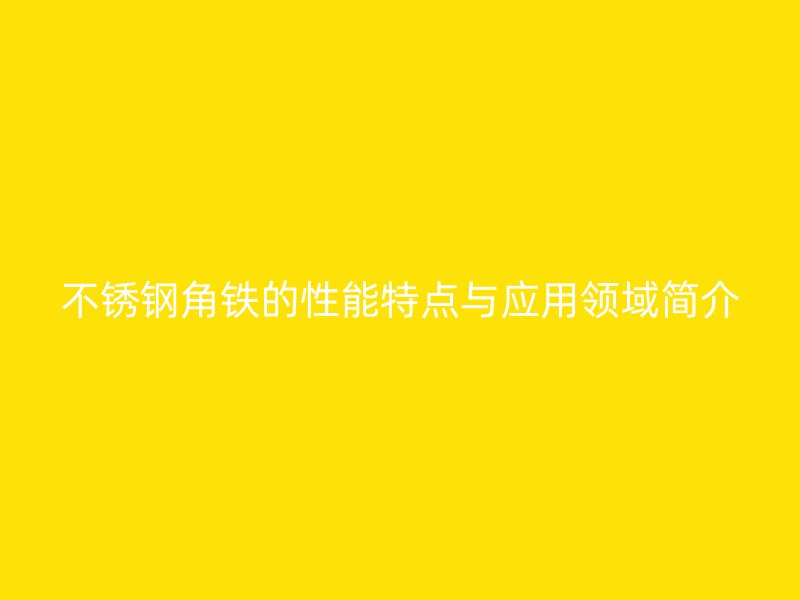 不銹鋼角鐵的性能特點(diǎn)與應(yīng)用領(lǐng)域簡介