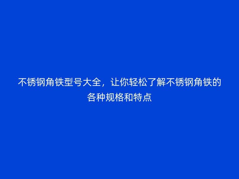 不銹鋼角鐵型號大全，讓你輕松了解不銹鋼角鐵的各種規(guī)格和特點