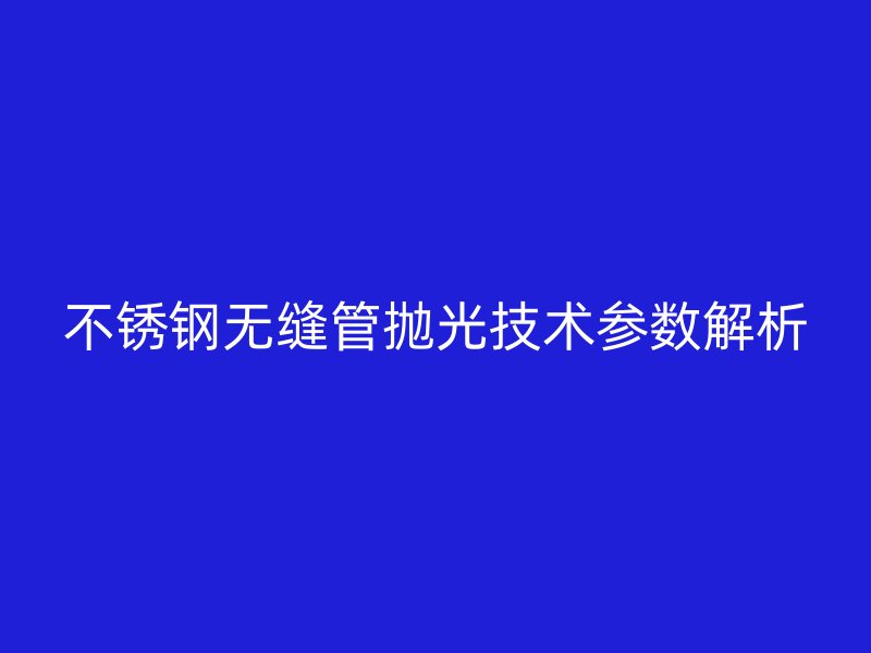 不銹鋼無縫管拋光技術(shù)參數(shù)解析