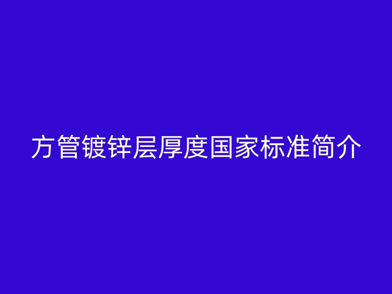 方管鍍鋅層厚度國家標(biāo)準(zhǔn)簡介