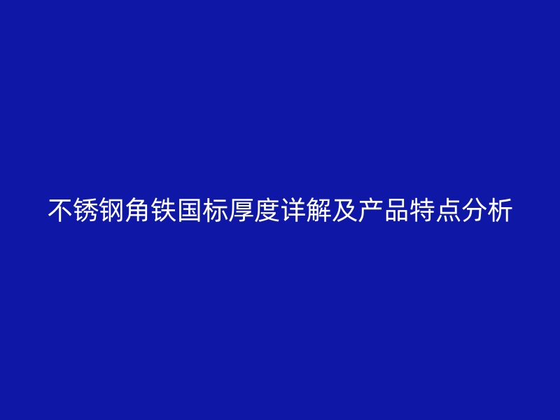 不銹鋼角鐵國標(biāo)厚度詳解及產(chǎn)品特點(diǎn)分析