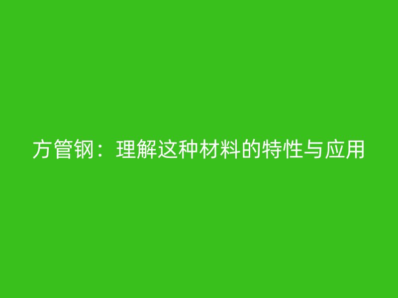 方管鋼：理解這種材料的特性與應(yīng)用