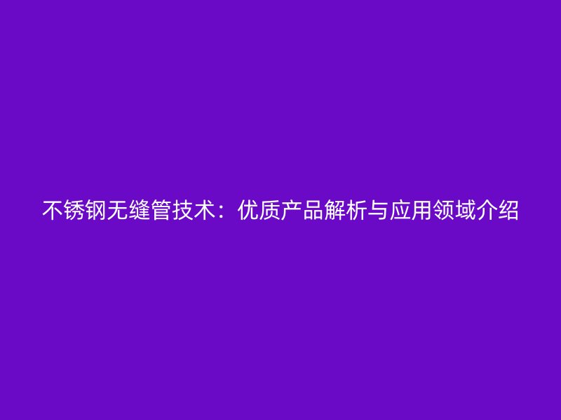 不銹鋼無縫管技術(shù)：優(yōu)質(zhì)產(chǎn)品解析與應(yīng)用領(lǐng)域介紹