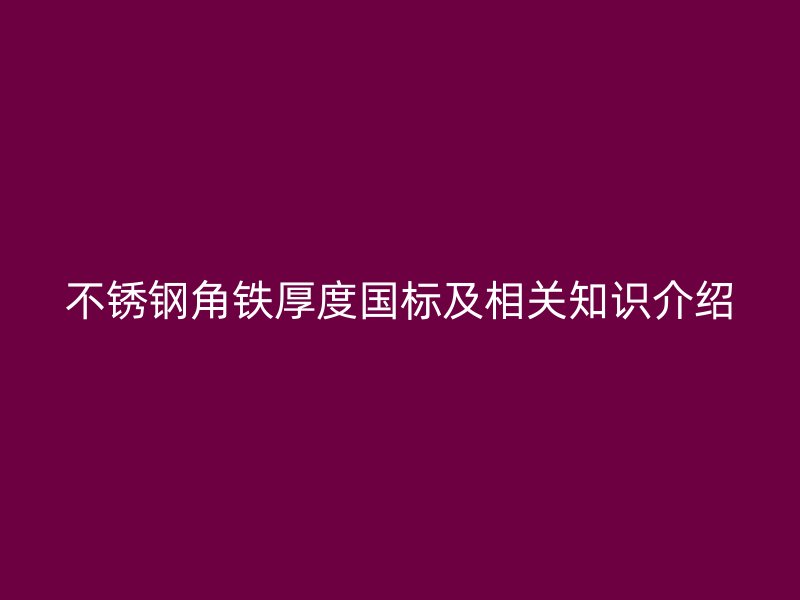 不銹鋼角鐵厚度國標及相關(guān)知識介紹
