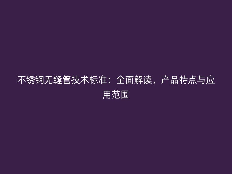 不銹鋼無縫管技術(shù)標(biāo)準(zhǔn)：全面解讀，產(chǎn)品特點(diǎn)與應(yīng)用范圍