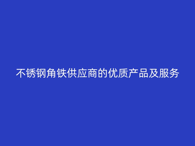 不銹鋼角鐵供應(yīng)商的優(yōu)質(zhì)產(chǎn)品及服務(wù)