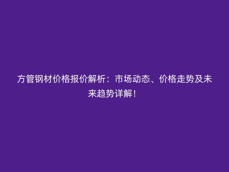 方管鋼材價格報價解析：市場動態(tài)、價格走勢及未來趨勢詳解！