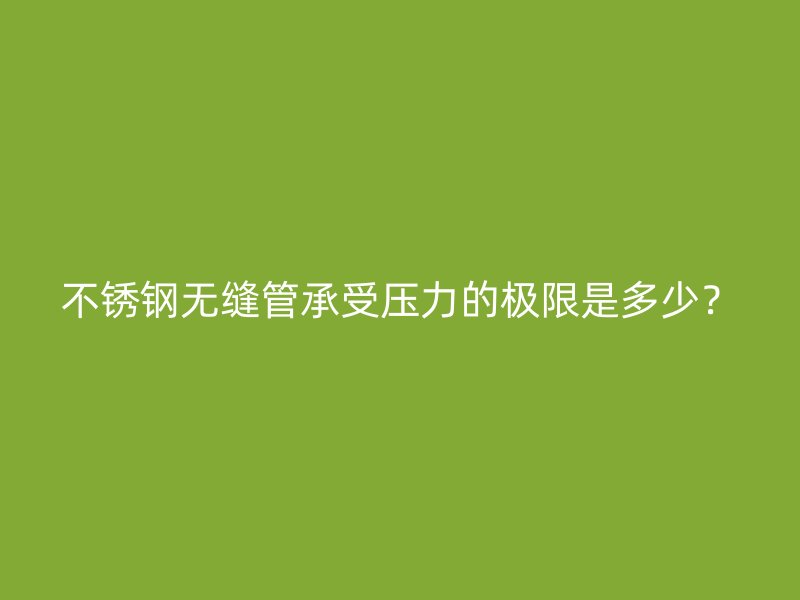 不銹鋼無縫管承受壓力的極限是多少？